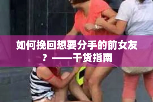 如何挽回想要分手的前女友？——干货指南