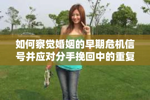 如何察觉婚姻的早期危机信号并应对分手挽回中的重复错误？