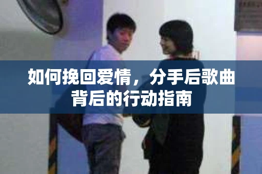 如何挽回爱情,分手后歌曲背后的行动指南 如何挽回爱情,分手后歌曲背后的行动指南