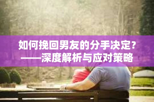 如何挽回男友的分手决定？——深度解析与应对策略