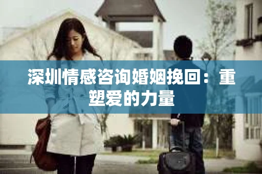 深圳情感咨询婚姻挽回：重塑爱的力量