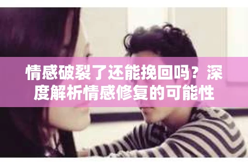 情感破裂了还能挽回吗？深度解析情感修复的可能性