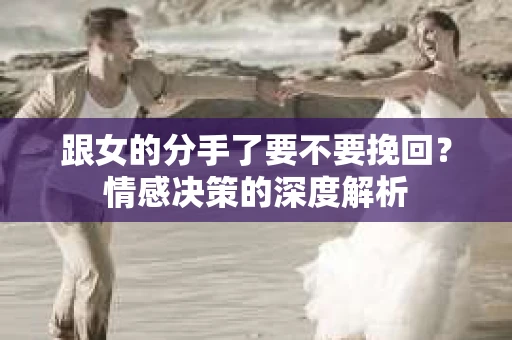 跟女的分手了要不要挽回？情感决策的深度解析
