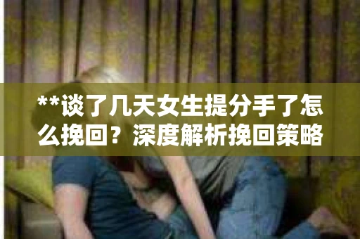 **谈了几天女生提分手了怎么挽回?深度解析挽回策略** **谈了几天女生提分手了怎么挽回?深度解析挽回策略**