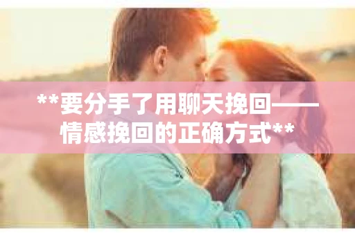 **要分手了用聊天挽回——情感挽回的正确方式**
