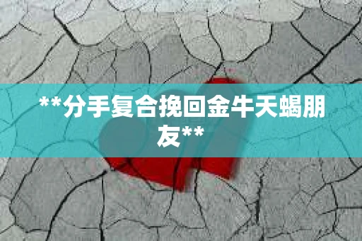 **分手复合挽回金牛天蝎朋友**
