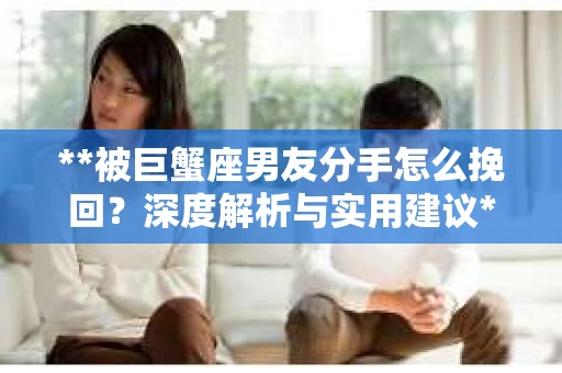 **被巨蟹座男友分手怎么挽回？深度解析与实用建议**