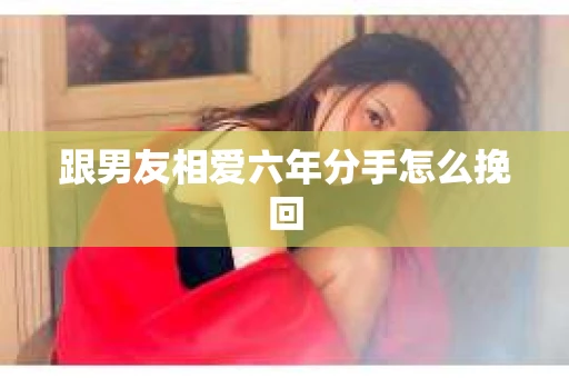 跟男友相爱六年分手怎么挽回