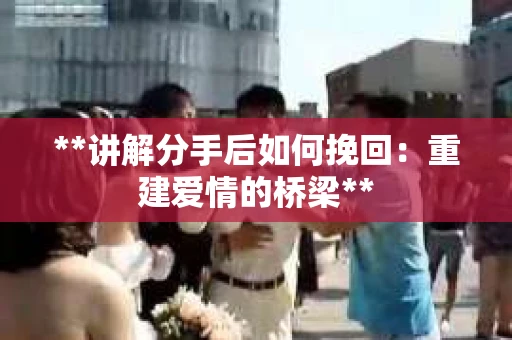 **讲解分手后如何挽回：重建爱情的桥梁**