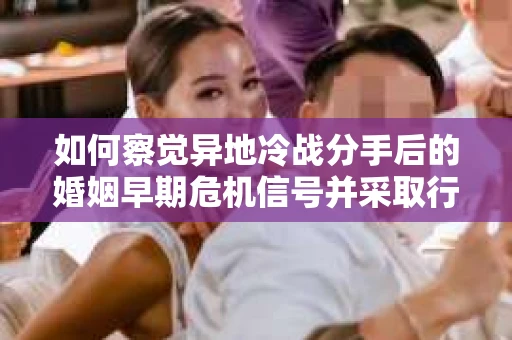 如何察觉异地冷战分手后的婚姻早期危机信号并采取行动? 如何察觉异地冷战分手后的婚姻早期危机信号并采取行动?