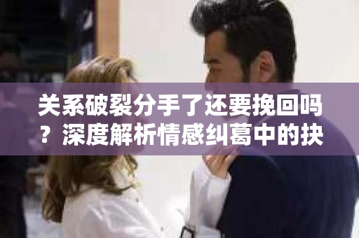 关系破裂分手了还要挽回吗？深度解析情感纠葛中的抉择