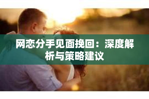 网恋分手见面挽回：深度解析与策略建议