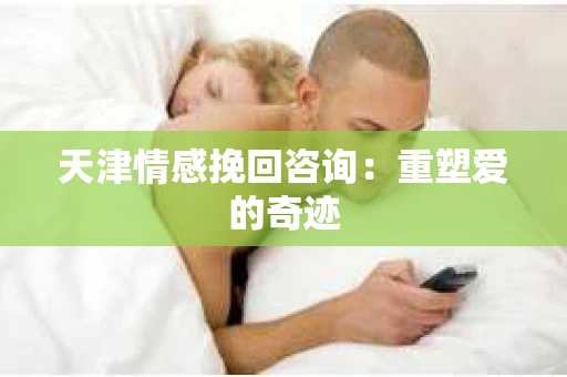 天津情感挽回咨询:重塑爱的奇迹 天津情感挽回咨询:重塑爱的奇迹