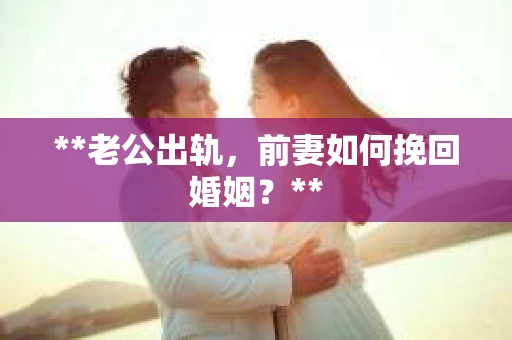 **老公出轨，前妻如何挽回婚姻？**