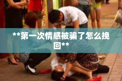 **第一次情感被骗了怎么挽回**
