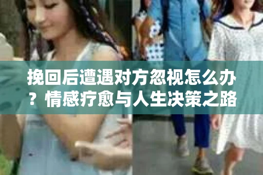 挽回后遭遇对方忽视怎么办?情感疗愈与人生决策之路 挽回后遭遇对方忽视怎么办?情感疗愈与人生决策之路