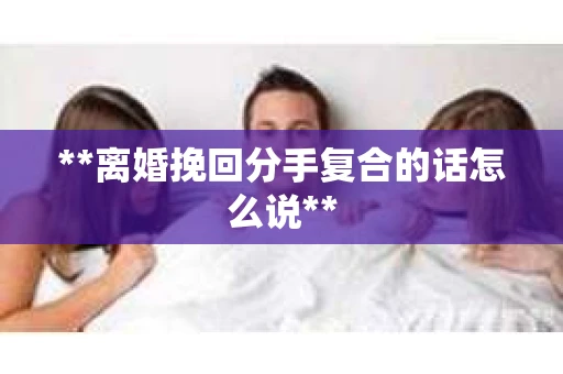 **离婚挽回分手复合的话怎么说**