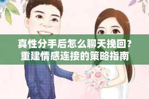 真性分手后怎么聊天挽回？重建情感连接的策略指南