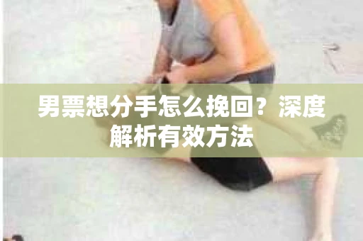 男票想分手怎么挽回？深度解析有效方法