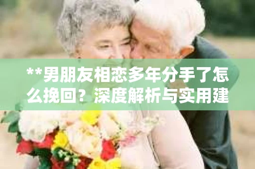 **男朋友相恋多年分手了怎么挽回？深度解析与实用建议**