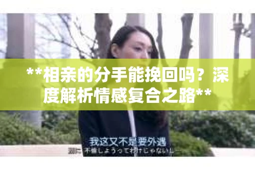 **相亲的分手能挽回吗？深度解析情感复合之路**