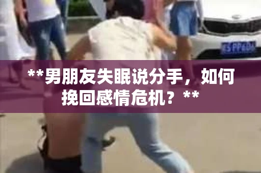 **男朋友失眠说分手，如何挽回感情危机？**