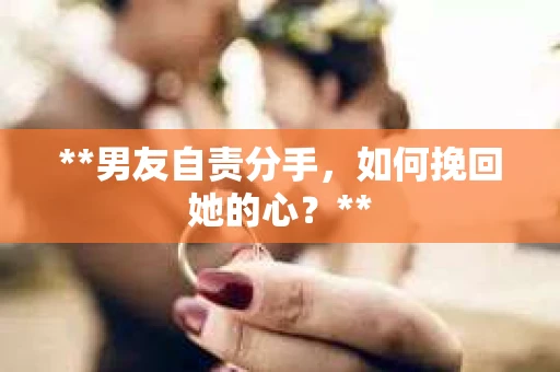 **男友自责分手，如何挽回她的心？**