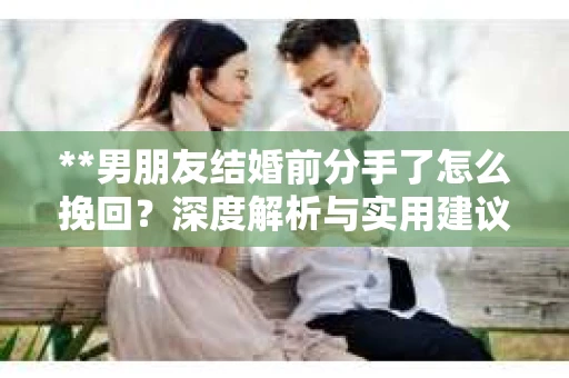 **男朋友结婚前分手了怎么挽回？深度解析与实用建议**