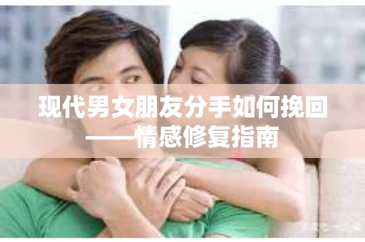现代男女朋友分手如何挽回——情感修复指南