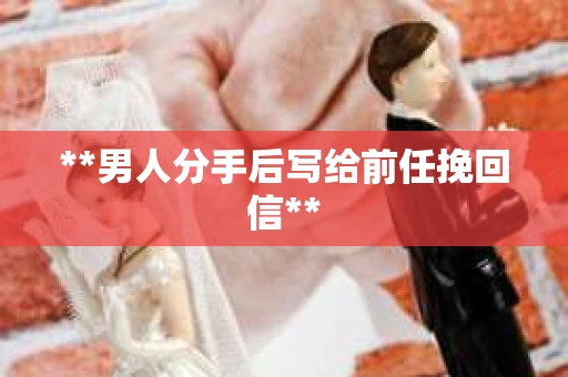 **男人分手后写给前任挽回信**