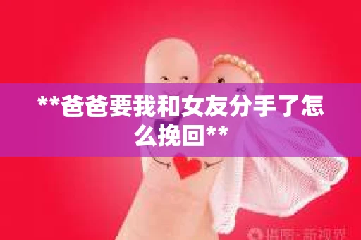 **爸爸要我和女友分手了怎么挽回**