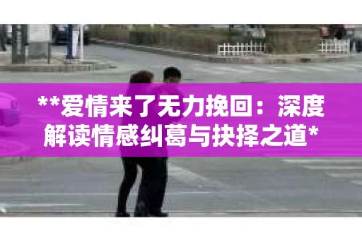 **爱情来了无力挽回：深度解读情感纠葛与抉择之道**