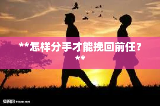 **怎样分手才能挽回前任？**