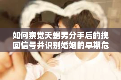 如何察觉天蝎男分手后的挽回信号并识别婚姻的早期危机?怎么办? 如何察觉天蝎男分手后的挽回信号并识别婚姻的早期危机?怎么办?