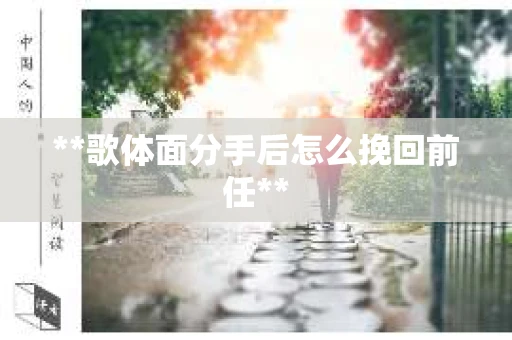 **歌体面分手后怎么挽回前任**