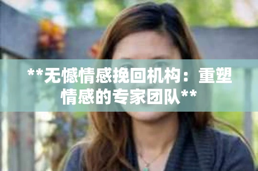 **无憾情感挽回机构:重塑情感的专家团队** **无憾情感挽回机构:重塑情感的专家团队**