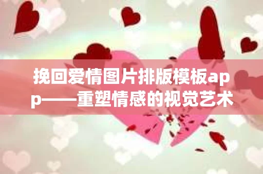挽回爱情图片排版模板app——重塑情感的视觉艺术