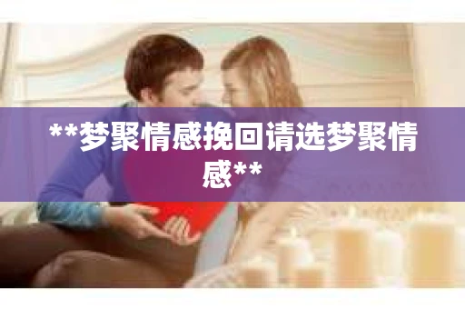 **梦聚情感挽回请选梦聚情感**