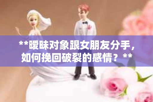 **暧昧对象跟女朋友分手，如何挽回破裂的感情？**