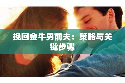 挽回金牛男前夫:策略与关键步骤 挽回金牛男前夫:策略与关键步骤