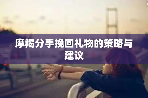 摩羯分手挽回礼物的策略与建议