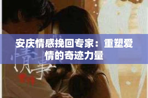 安庆情感挽回专家：重塑爱情的奇迹力量