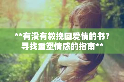 **有没有教挽回爱情的书？寻找重塑情感的指南**