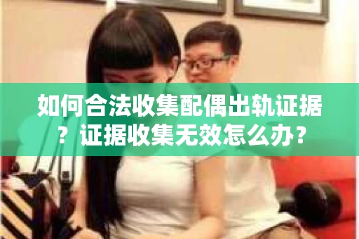 如何合法收集配偶出轨证据?证据收集无效怎么办? 如何合法收集配偶出轨证据?证据收集无效怎么办?