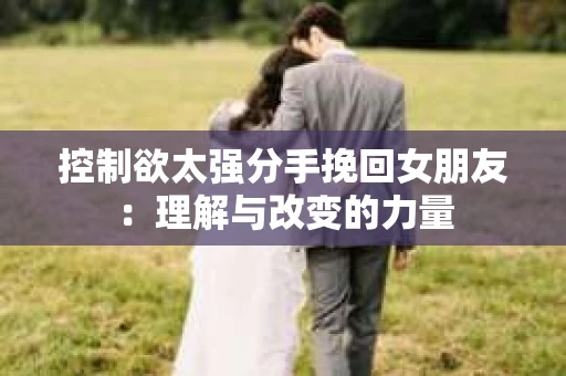 控制欲太强分手挽回女朋友：理解与改变的力量
