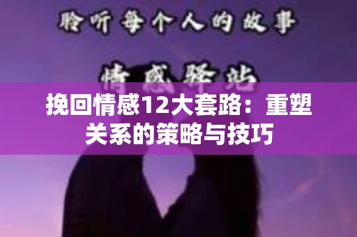 挽回情感12大套路：重塑关系的策略与技巧