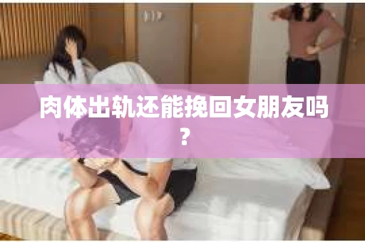 肉体出轨还能挽回女朋友吗？