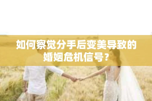 如何察觉分手后变美导致的婚姻危机信号？