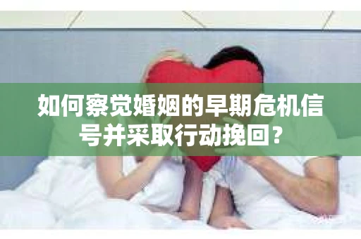如何察觉婚姻的早期危机信号并采取行动挽回？