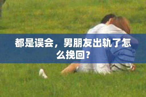都是误会，男朋友出轨了怎么挽回？